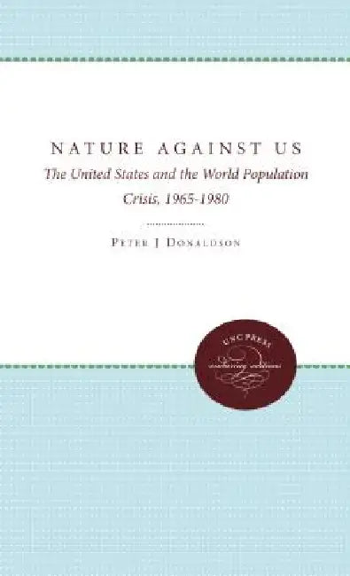 Nature Against Us: The United States and the World Population Crisis, 1965-1980 by Peter J. Donaldson