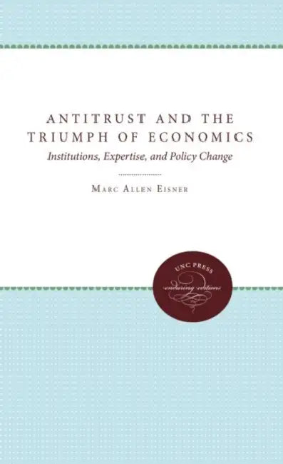 Antitrust and the Triumph of Economics: Institutions, Expertise, and Policy Change by Marc Allen Eisner
