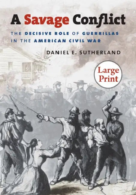 A Savage Conflict: The Decisive Role of Guerrillas in the American Civil War by Daniel E. Sutherland