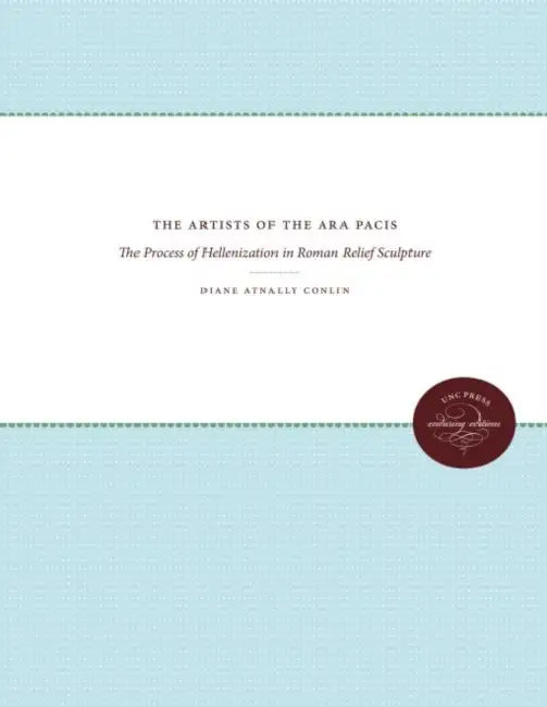 The Artists of the Ara Pacis: The Process of Hellenization in Roman Relief Sculpture by Diane Atnally Conlin