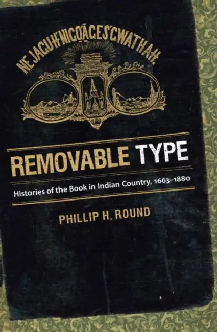 Removable Type: Histories of the Book in Indian Country, 1663-1880 by Phillip H. Round