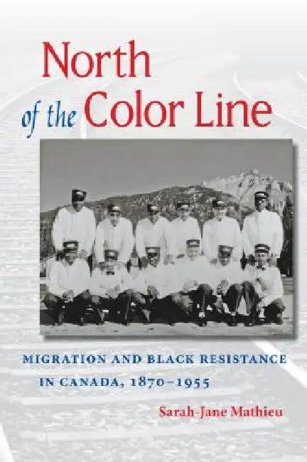 North of the Color Line: Migration and Black Resistance in Canada, 1870-1955 by Sarah-Jane Mathieu