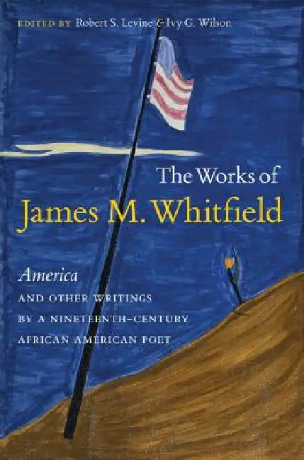 The Works of James M. Whitfield: America and Other Writings by a Nineteenth-Century African American Poet by Robert S. Levine, Ivy G. Wilson