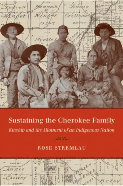 Sustaining the Cherokee Family: Kinship and the Allotment of an Indigenous Nation by Rose Stremlau