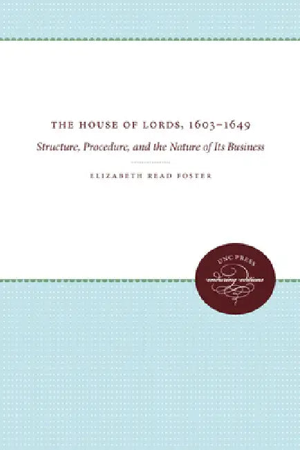 The House of Lords, 1603-1649: Structure, Procedure, and the Nature of Its Business by Elizabeth Read Foster