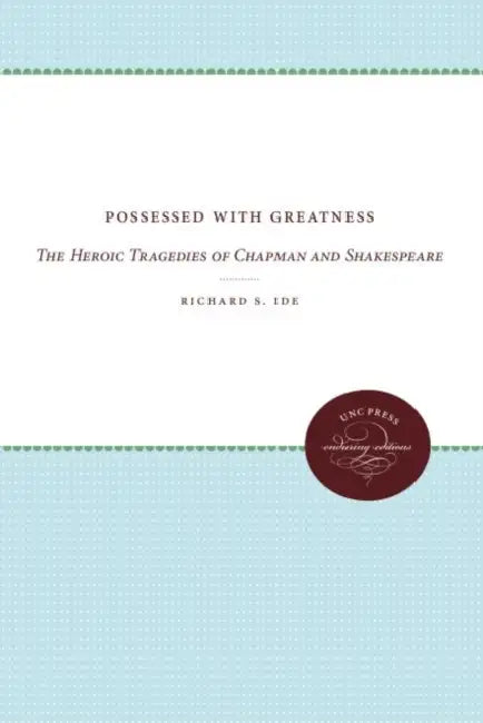 Possessed with Greatness: The Heroic Tragedies of Chapman and Shakespeare by Richard S. Ide