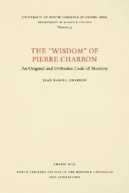 The Wisdom of Pierre Charron: An Original and Orthodox Code of Morality by Jean Daniel Charron