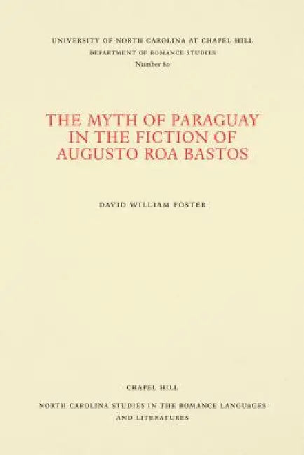The Myth of Paraguay in the Fiction of Augusto Roa Bastos by David William Foster