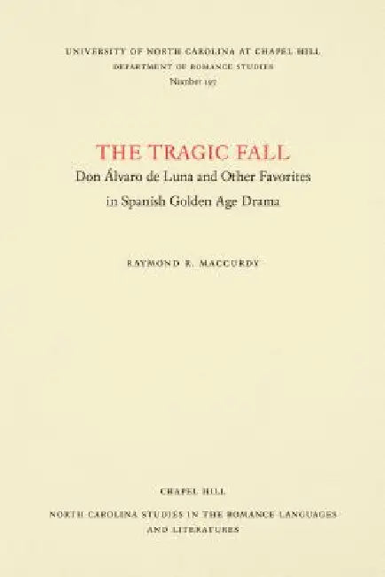 The Tragic Fall: Don Álvaro de Luna and Other Favorites in Spanish Golden Age Drama by Raymond R. MacCurdy