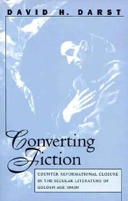 Converting Fiction: Counter Reformational Closure in the Secular Literature of Golden Age Spain by David H. Darst, Carol Sherman