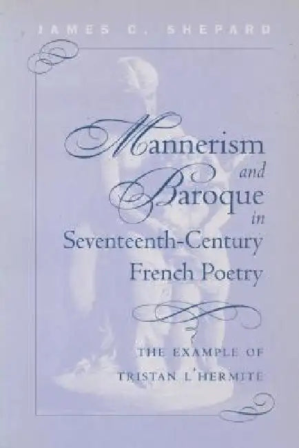 Mannerism and Baroque in Seventeenth-Century French Poetry: The Example of Tristan L'Hermite by James Crenshaw Shepard