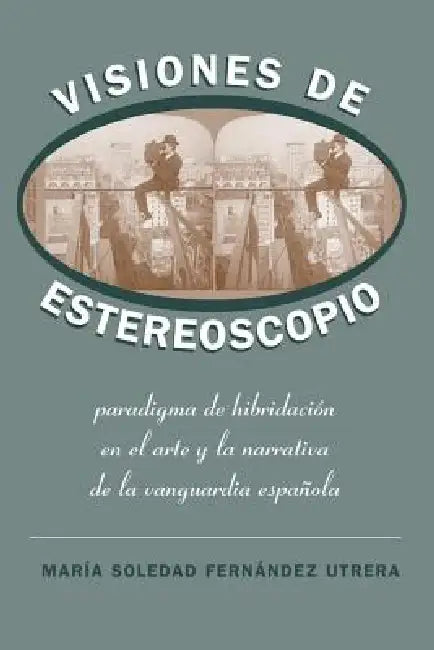 Visiones de Estereoscopio: Paradigma de Hibridación En La Ficción Y El Arte de la Vanguardia Española by María Soledad Fernández Utrera