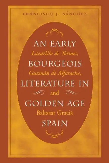 An Early Bourgeois Literature in Golden Age Spain: Lazarillo de Tormes, Guzmán de Alfarache and Baltasar Gracián by Francisco J. Sánchez