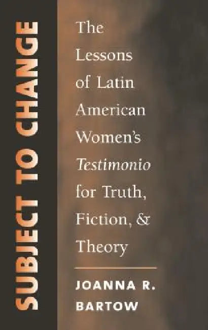 Subject to Change: The Lessons of Latin American Women's Testimonio for Truth, Fiction, and Theory by Joanna R. Bartow