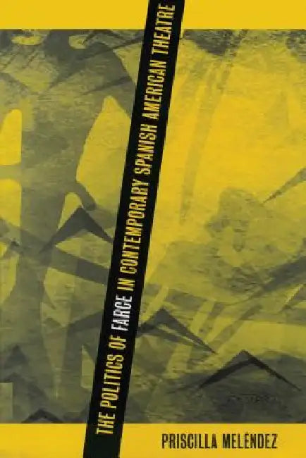 The Politics of Farce in Contemporary Spanish American Theatre by Priscilla Meléndez