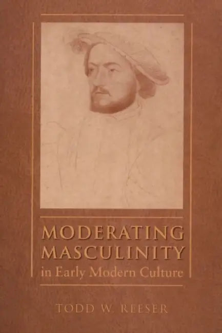 Moderating Masculinity in Early Modern Culture by Todd W. Reeser