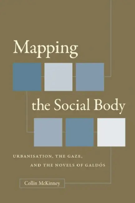 Mapping the Social Body: Urbanisation, the Gaze, and the Novels of Galdós by Collin McKinney