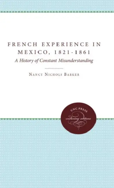 The French Experience in Mexico, 1821-1861: A History of Constant Misunderstanding by Nancy Nichols Barker