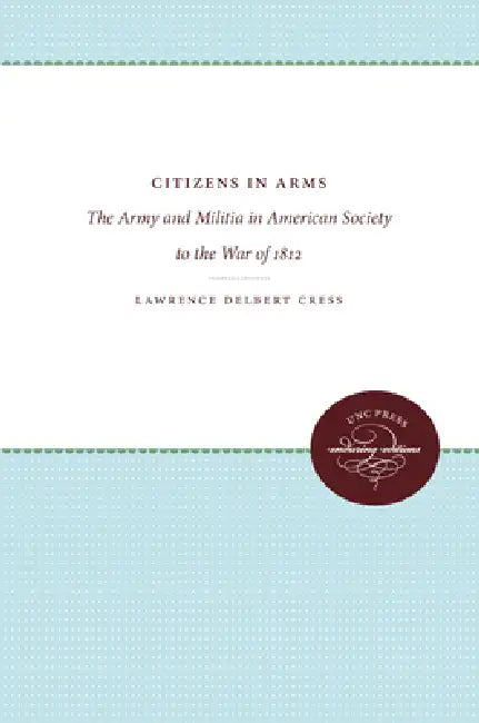 Citizens in Arms: The Army and Militia in American Society to the War of 1812 by Lawrence Delbert Cress
