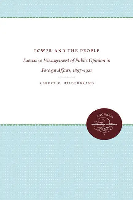 Power and the People: Executive Management of Public Opinion in Foreign Affairs, 1897-1921 by Robert C. Hilderbrand