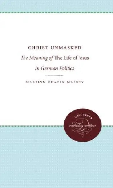 Christ Unmasked: The Meaning of the Life of Jesus in German Politics by Marilyn Chapin Massey