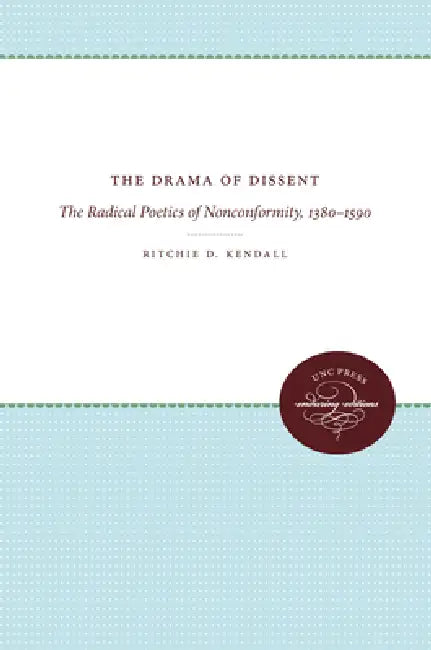 The Drama of Dissent: The Radical Poetics of Nonconformity, 1380-1590 by Ritchie D. Kendall