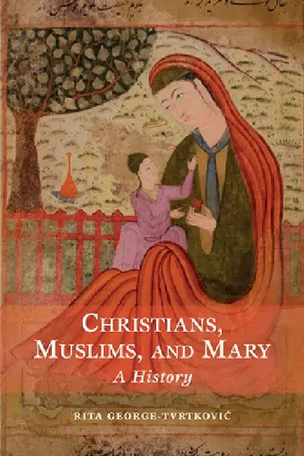 Christians, Muslims, and Mary: A History by Rita George-Tvrtkovic