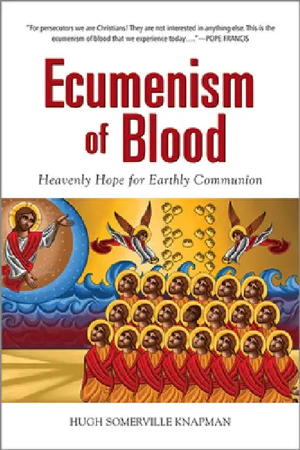 Ecumenism of Blood: Heavenly Hope for Earthly Communion by Hugh Somerville Knapman