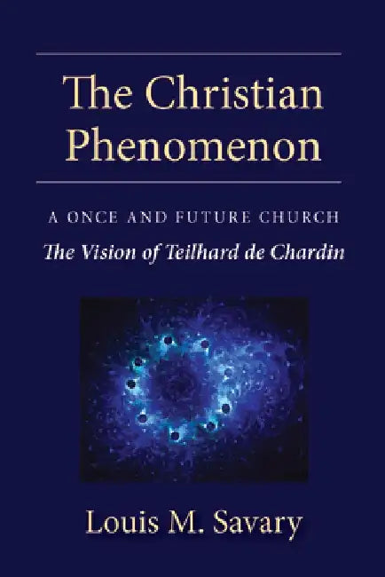 Christian Phenomenon: A Once and Future Church; The Vision of Teilhard de Chardin by Louis M. Savary