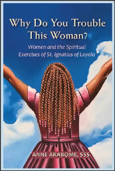 Why Do You Trouble This Woman?: Women and the Spiritual Exercises of St. Ignatius of Loyola by Anne Arabome