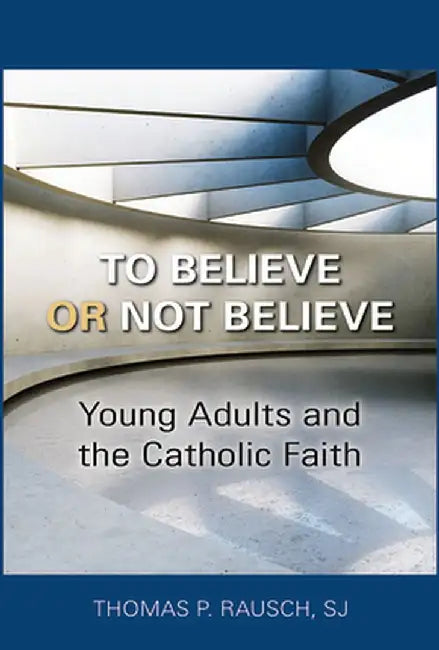 To Believe or Not Believe: Young Adults and the Catholic Faith by Thomas P. Rausch