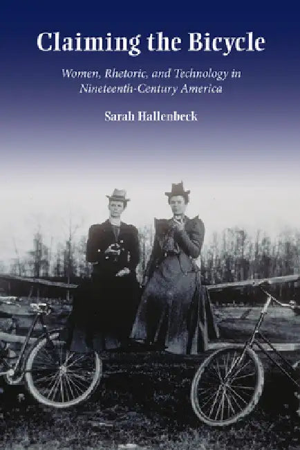 Claiming the Bicycle: Women, Rhetoric, and Technology in Nineteenth-Century America by Sarah Hallenbeck