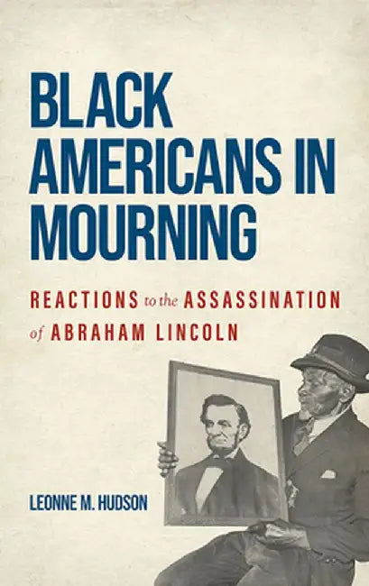 Black Americans in Mourning: Reactions to the Assassination of Abraham Lincoln by Leonne M. Hudson