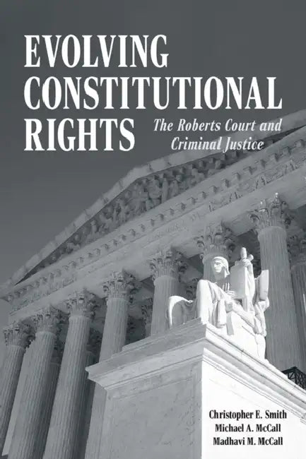 Evolving Constitutional Rights: The Roberts Court and Criminal Justice by Christopher E. Smith, Michael A. McCall, Madhavi M. McCall