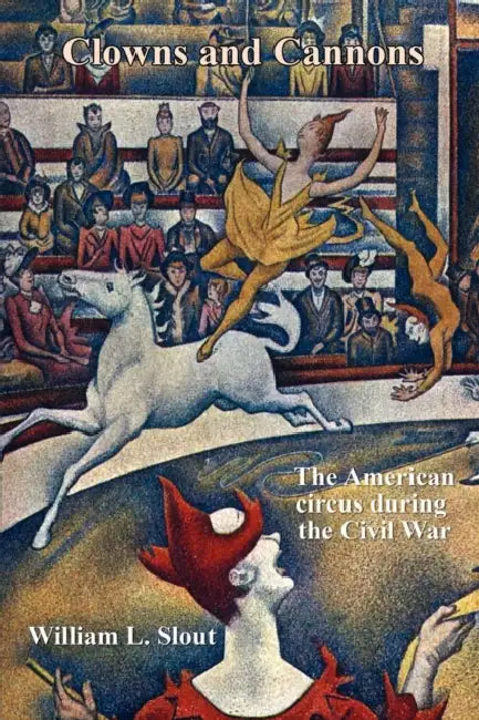 Clowns and Cannons: The American Circus During the Civil War by William L. Slout