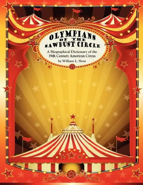 Olympians of the Sawdust Circle: A Biographical Dictionary of the Nineteenth Century American Circus by William L. Slout