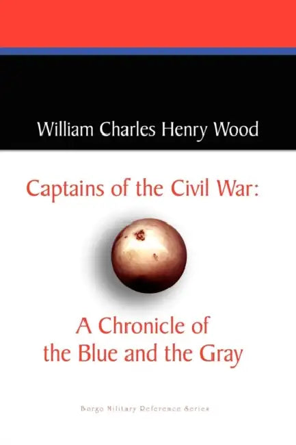 Captains of the Civil War: A Chronicle of the Blue and the Gray by William Charles Henry Wood