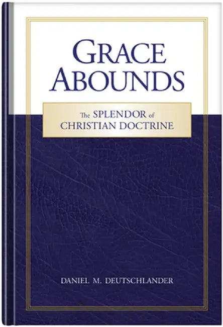 Grace Abounds: The Splendor of Christian Doctrine by Daniel Deutschlander