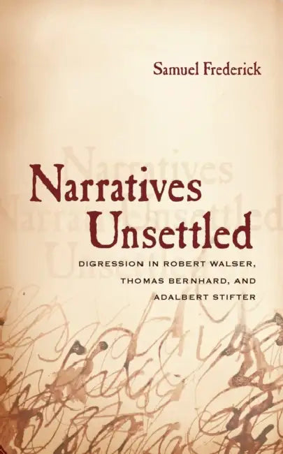 Narratives Unsettled: Digression in Robert Walser, Thomas Bernhard, and Adalbert Stifter by Samuel Frederick