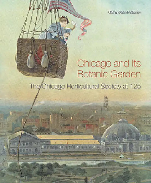 Chicago and Its Botanic Garden: The Chicago Horticultural Society at 125 by Cathy Jean Maloney, Chicago Botanic Garden