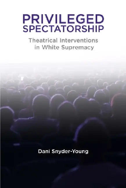 Privileged Spectatorship: Theatrical Interventions in White Supremacy by Dani Snyder-Young