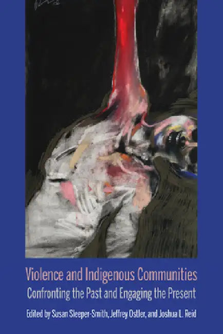 Violence and Indigenous Communities: Confronting the Past and Engaging the Present by Susan Sleeper-Smith, Jeff Ostler, Joshua L. Reid