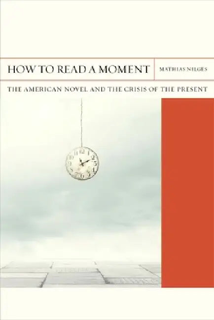 How to Read a Moment: The American Novel and the Crisis of the Present Volume 38 by Mathias Nilges