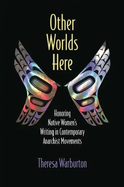 Other Worlds Here: Honoring Native Women's Writing in Contemporary Anarchist Movements by Theresa Warburton