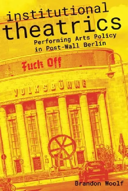 Institutional Theatrics: Performing Arts Policy in Post-Wall Berlin by Brandon Woolf