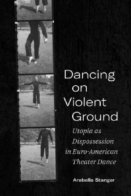 Dancing on Violent Ground: Utopia as Dispossession in Euro-American Theater Dance by Arabella Stanger