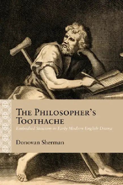 The Philosopher's Toothache: Embodied Stoicism in Early Modern English Drama by Donovan Sherman