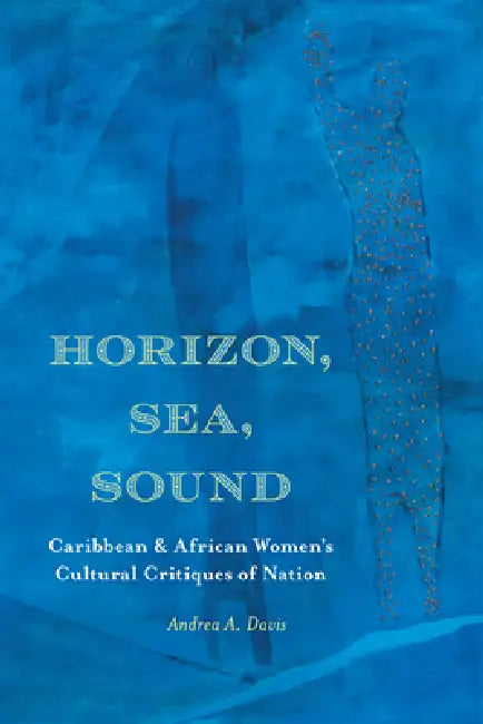Horizon, Sea, Sound: Caribbean and African Women's Cultural Critiques of Nation by Andrea A. Davis