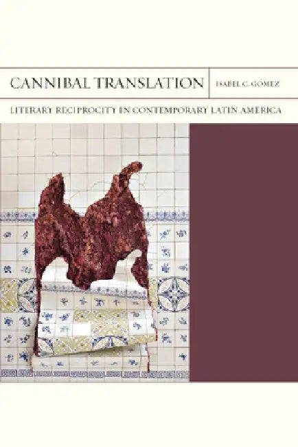Cannibal Translation: Literary Reciprocity in Contemporary Latin America by Isabel C. Gómez