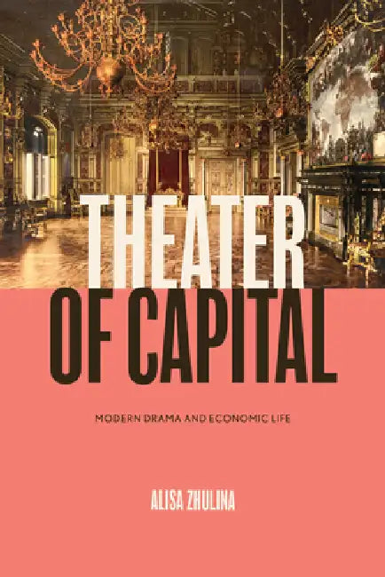 Theater of Capital: Modern Drama and Economic Life by Alisa Zhulina